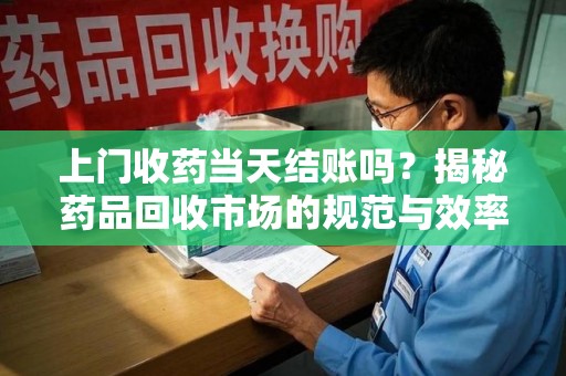 荆州上门收药当天结账吗？揭秘药品回收市场的规范与效率
