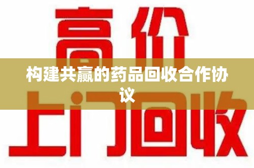 荆州构建共赢的药品回收合作协议