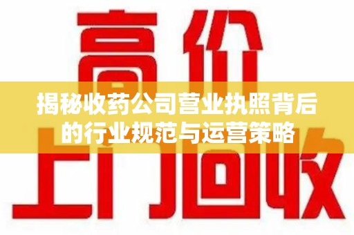 荆州揭秘收药公司营业执照背后的行业规范与运营策略