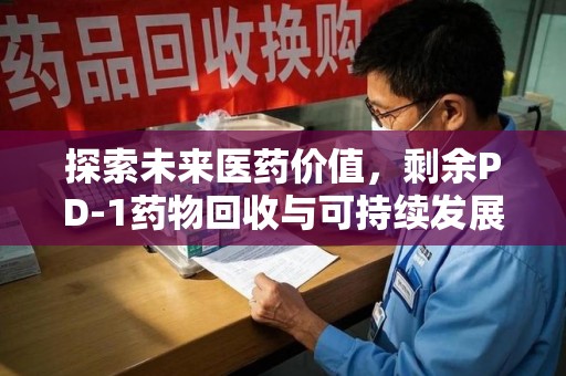 荆州探索未来医药价值，剩余PD-1药物回收与可持续发展之路