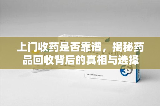 荆州上门收药是否靠谱，揭秘药品回收背后的真相与选择