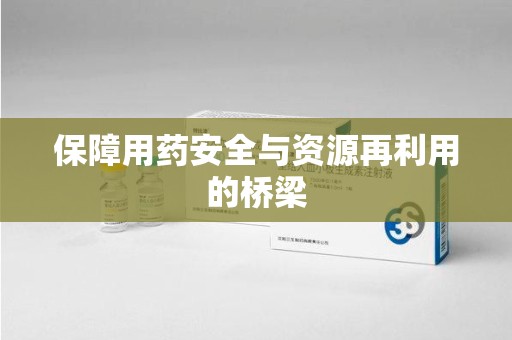 荆州保障用药安全与资源再利用的桥梁