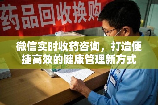 荆州微信实时收药咨询，打造便捷高效的健康管理新方式