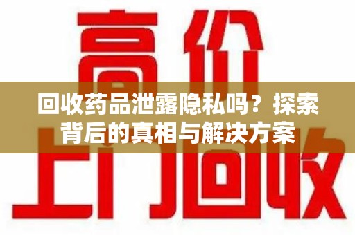 荆州回收药品泄露隐私吗？探索背后的真相与解决方案