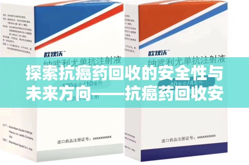 荆州探索抗癌药回收的安全性与未来方向——抗癌药回收安全吗