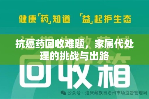 荆州抗癌药回收难题，家属代处理的挑战与出路