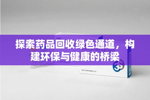 荆州探索药品回收绿色通道，构建环保与健康的桥梁