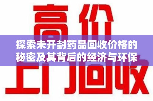 荆州探索未开封药品回收价格的秘密及其背后的经济与环保价值