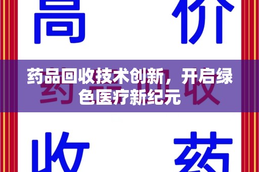 荆州药品回收技术创新，开启绿色医疗新纪元