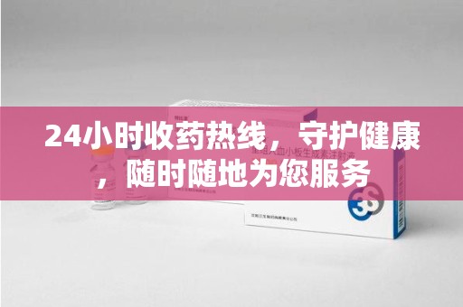 荆州24小时收药热线，守护健康，随时随地为您服务