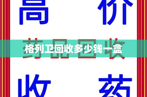荆州格列卫回收多少钱一盒