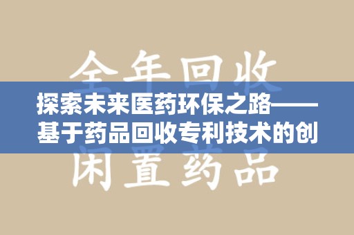 荆州探索未来医药环保之路——基于药品回收专利技术的创新与发展