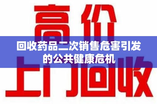 荆州回收药品二次销售危害引发的公共健康危机