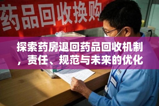 荆州探索药房退回药品回收机制，责任、规范与未来的优化方向