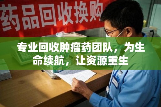 荆州专业回收肿瘤药团队，为生命续航，让资源重生