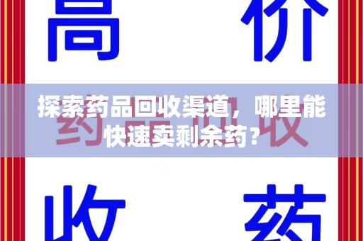 荆州探索药品回收渠道，哪里能快速卖剩余药？