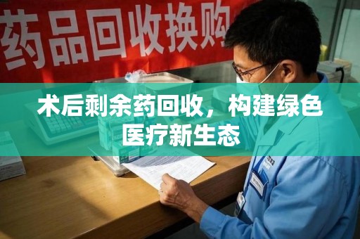 荆州术后剩余药回收，构建绿色医疗新生态