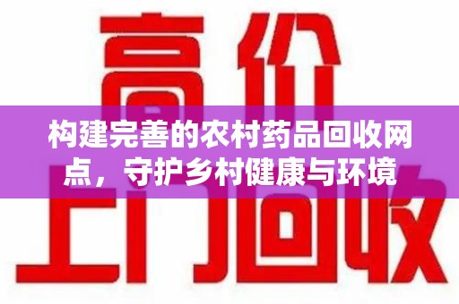 荆州构建完善的农村药品回收网点，守护乡村健康与环境