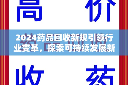 荆州2024药品回收新规引领行业变革，探索可持续发展新路径