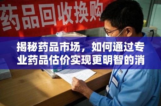 荆州揭秘药品市场，如何通过专业药品估价实现更明智的消费决策