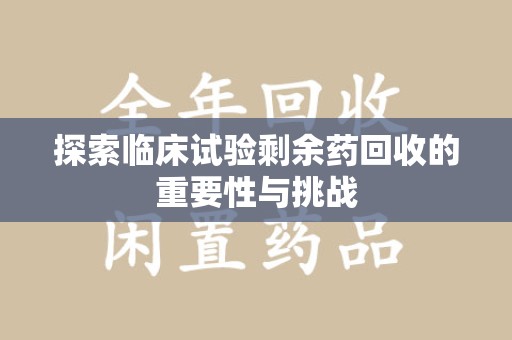 荆州探索临床试验剩余药回收的重要性与挑战