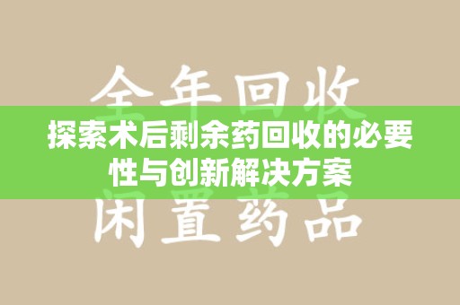 荆州探索术后剩余药回收的必要性与创新解决方案