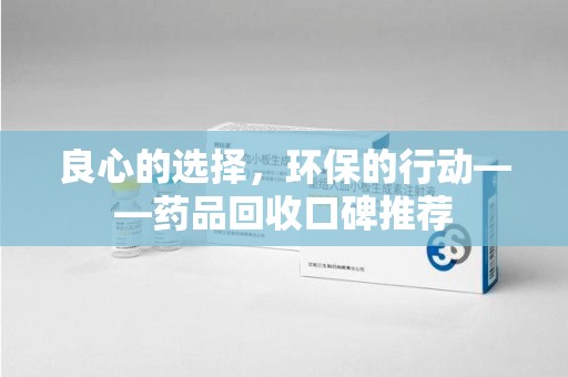 荆州良心的选择，环保的行动——药品回收口碑推荐