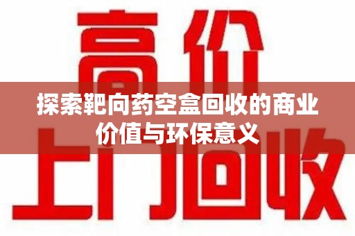 荆州探索靶向药空盒回收的商业价值与环保意义