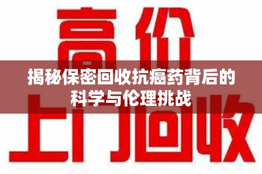 荆州揭秘保密回收抗癌药背后的科学与伦理挑战