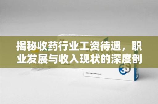 荆州揭秘收药行业工资待遇，职业发展与收入现状的深度剖析