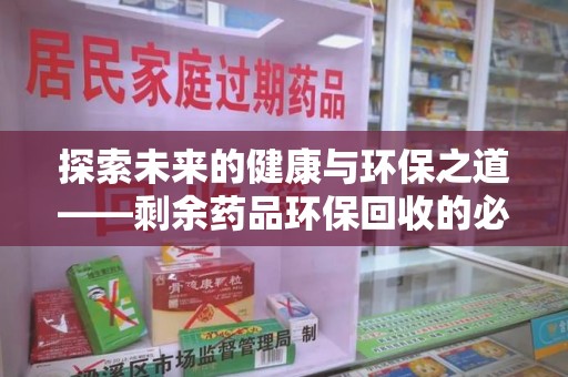 荆州探索未来的健康与环保之道——剩余药品环保回收的必要性与实践