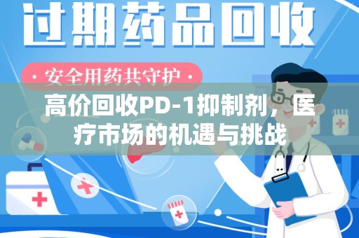 荆州高价回收PD-1抑制剂，医疗市场的机遇与挑战