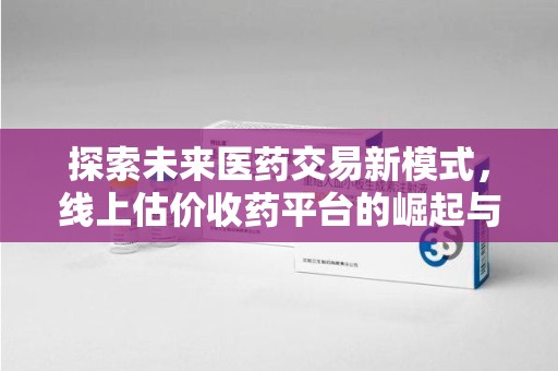 荆州探索未来医药交易新模式，线上估价收药平台的崛起与变革
