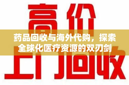 荆州药品回收与海外代购，探索全球化医疗资源的双刃剑