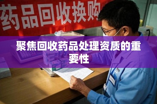 荆州聚焦回收药品处理资质的重要性