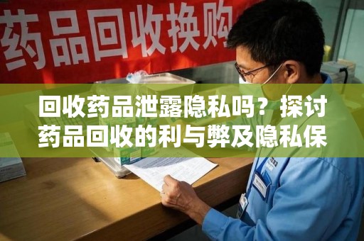 荆州回收药品泄露隐私吗？探讨药品回收的利与弊及隐私保护措施
