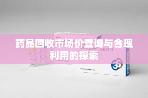 荆州药品回收市场价查询与合理利用的探索