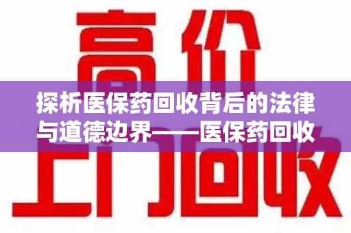 荆州探析医保药回收背后的法律与道德边界——医保药回收违法吗的深度思考