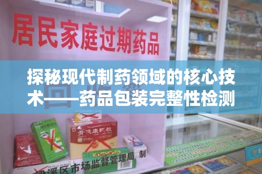 荆州探秘现代制药领域的核心技术——药品包装完整性检测的科学与应用