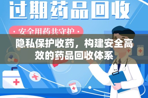 荆州隐私保护收药，构建安全高效的药品回收体系