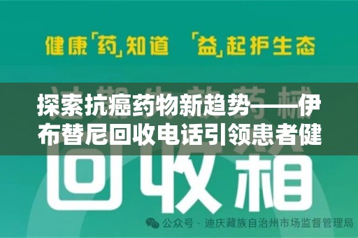 荆州探索抗癌药物新趋势——伊布替尼回收电话引领患者健康管理新篇章