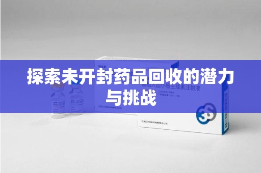 荆州探索未开封药品回收的潜力与挑战