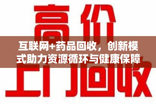 荆州互联网+药品回收，创新模式助力资源循环与健康保障