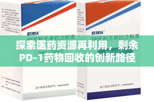 荆州探索医药资源再利用，剩余PD-1药物回收的创新路径与社会价值