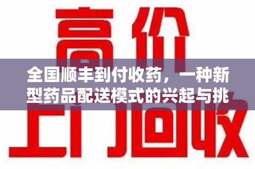 荆州全国顺丰到付收药，一种新型药品配送模式的兴起与挑战