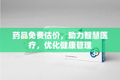 荆州药品免费估价，助力智慧医疗，优化健康管理