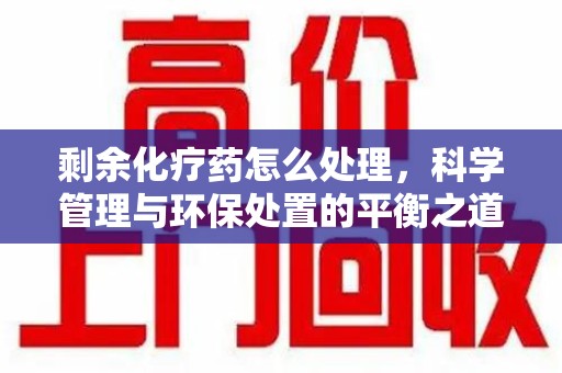 荆州剩余化疗药怎么处理，科学管理与环保处置的平衡之道