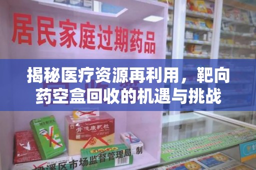 荆州揭秘医疗资源再利用，靶向药空盒回收的机遇与挑战