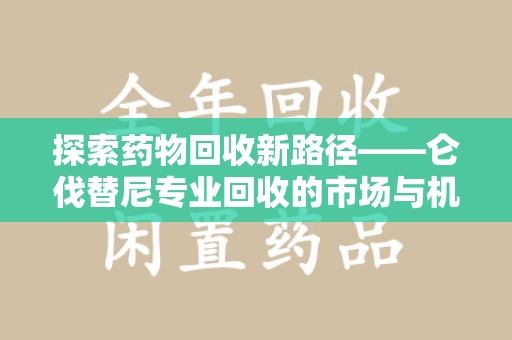 荆州探索药物回收新路径——仑伐替尼专业回收的市场与机遇