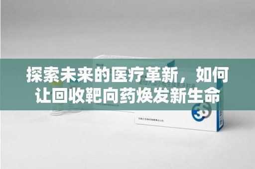 荆州探索未来的医疗革新，如何让回收靶向药焕发新生命